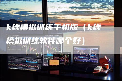 k线模拟训练手机版（k线模拟训练软件哪个好）_https://www.gkizvl.com_期货技术_第1张