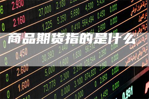 商品期货指的是什么_https://www.gkizvl.com_国际期货_第1张