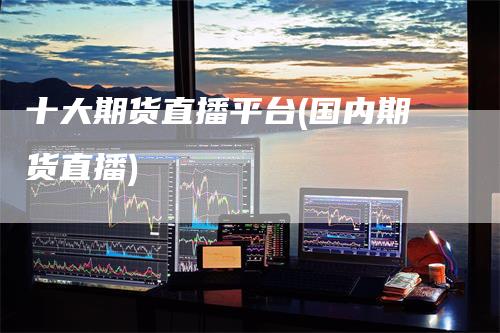 十大期货直播平台(国内期货直播)_https://www.gkizvl.com_期货直播_第1张