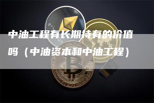 中油工程有长期持有的价值吗（中油资本和中油工程）_https://www.gkizvl.com_原油期货_第1张
