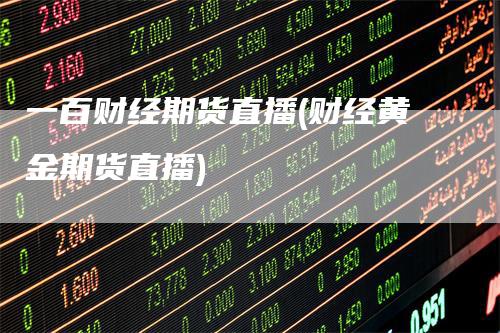 一百财经期货直播(财经黄金期货直播)_https://www.gkizvl.com_期货直播_第1张