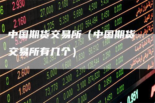 中国期货交易所（中国期货交易所有几个）_https://www.gkizvl.com_期货百科_第1张