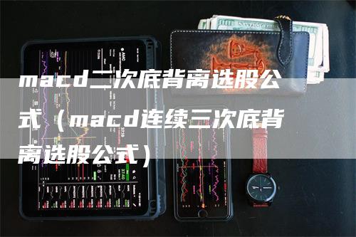 macd二次底背离选股公式（macd连续三次底背离选股公式）_https://www.gkizvl.com_期货培训_第1张