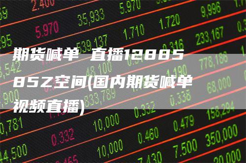 期货喊单 直播1288585Z空间(国内期货喊单视频直播)_https://www.gkizvl.com_期货直播_第1张