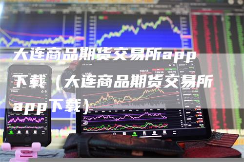 大连商品期货交易所app下载（大连商品期货交易所app下载）_https://www.gkizvl.com_期货百科_第1张