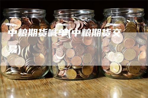 中粮期货喊单(中粮期货交易)_https://www.gkizvl.com_期货喊单_第1张