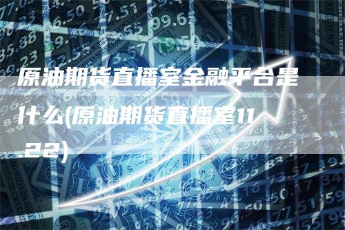 原油期货直播室金融平台是什么(原油期货直播室11.22)_https://www.gkizvl.com_期货直播_第1张
