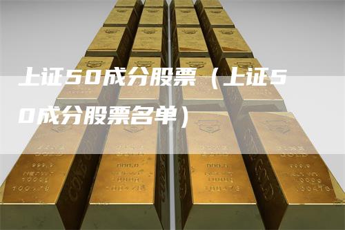 上证50成分股票（上证50成分股票名单）_https://www.gkizvl.com_股指期货_第1张