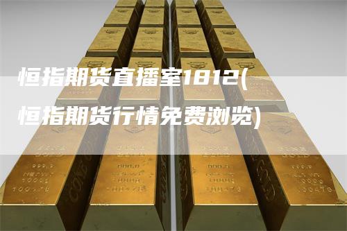 恒指期货直播室1812(恒指期货行情免费浏览)_https://www.gkizvl.com_期货直播_第1张