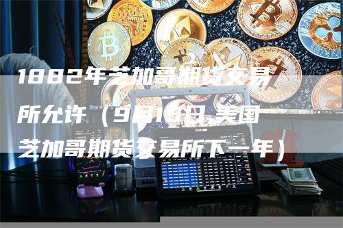1882年芝加哥期货交易所允许（9月15日,美国芝加哥期货交易所下一年）_https://www.gkizvl.com_期货百科_第1张