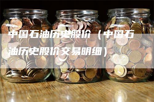 中国石油历史股价（中国石油历史股价交易明细）_https://www.gkizvl.com_原油期货_第1张