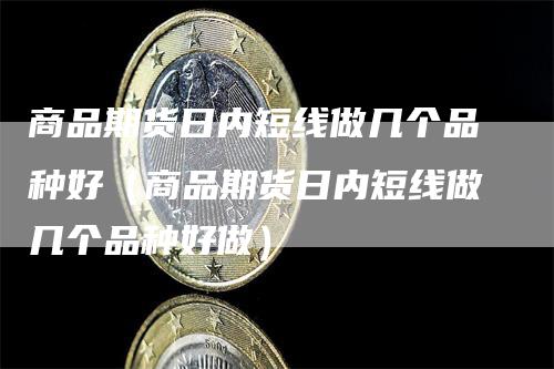 商品期货日内短线做几个品种好（商品期货日内短线做几个品种好做）_https://www.gkizvl.com_期货百科_第1张