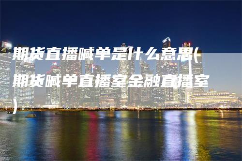 期货直播喊单是什么意思(期货喊单直播室金融直播室)_https://www.gkizvl.com_期货直播_第1张