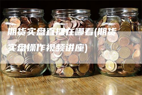 期货实盘直播在哪看(期货实盘操作视频讲座)_https://www.gkizvl.com_期货直播_第1张