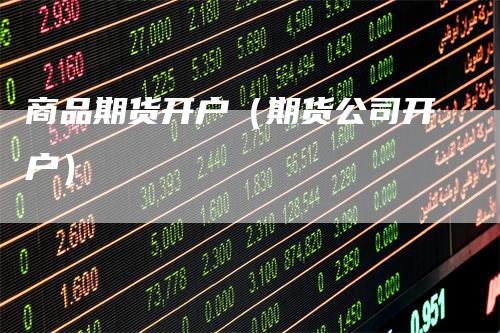商品期货开户（期货公司开户）_https://www.gkizvl.com_期货百科_第1张