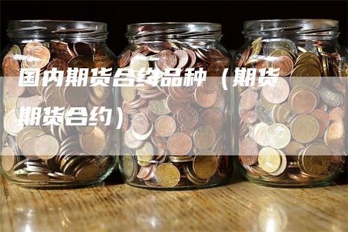 国内期货合约品种（期货 期货合约）_https://www.gkizvl.com_期货品种_第1张