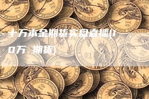 十万本金期货实盘直播(10万 期货)_https://www.gkizvl.com_期货直播_第1张