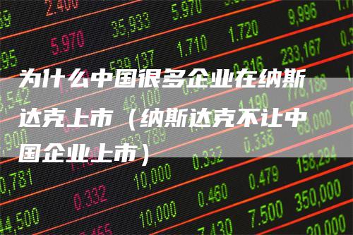 为什么中国很多企业在纳斯达克上市（纳斯达克不让中国企业上市）_https://www.gkizvl.com_纳指期货_第1张