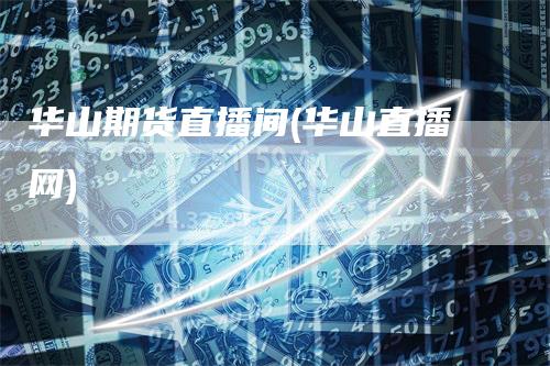 华山期货直播间(华山直播网)_https://www.gkizvl.com_期货直播_第1张