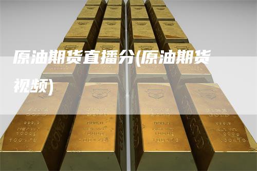 原油期货直播分(原油期货视频)_https://www.gkizvl.com_期货直播_第1张