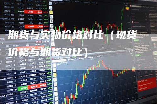 期货与实物价格对比（现货价格与期货对比）_https://www.gkizvl.com_期货百科_第1张