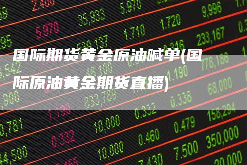 国际期货黄金原油喊单(国际原油黄金期货直播)_https://www.gkizvl.com_期货喊单_第1张