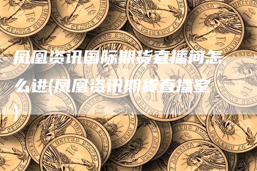 凤凰资讯国际期货直播间怎么进(凤凰资讯期货直播室)_https://www.gkizvl.com_期货直播_第1张