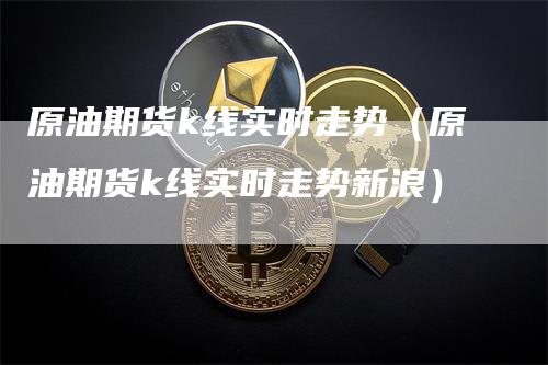 原油期货k线实时走势（原油期货k线实时走势新浪）_https://www.gkizvl.com_期货技术_第1张