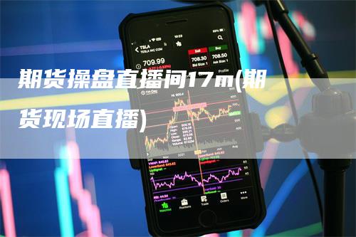 期货操盘直播间17m(期货现场直播)_https://www.gkizvl.com_期货直播_第1张