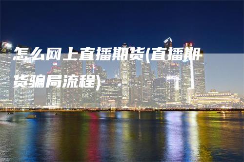 怎么网上直播期货(直播期货骗局流程)_https://www.gkizvl.com_期货直播_第1张