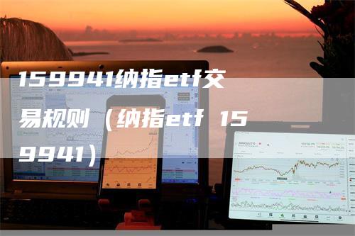 159941纳指etf交易规则（纳指etf 159941）_https://www.gkizvl.com_纳指期货_第1张