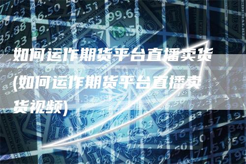 如何运作期货平台直播卖货(如何运作期货平台直播卖货视频)_https://www.gkizvl.com_期货直播_第1张