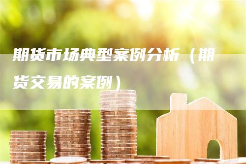 期货市场典型案例分析（期货交易的案例）_https://www.gkizvl.com_期货分析_第1张