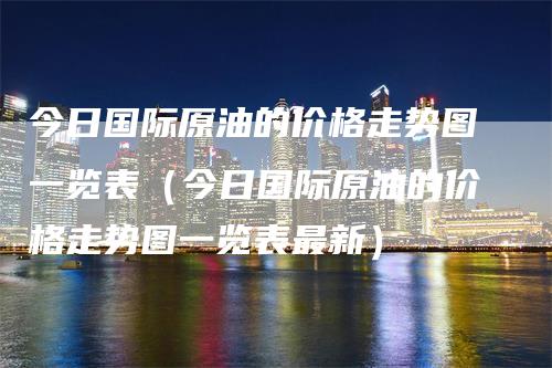今日国际原油的价格走势图一览表（今日国际原油的价格走势图一览表最新）_https://www.gkizvl.com_原油期货_第1张