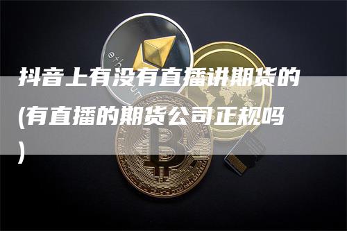 抖音上有没有直播讲期货的(有直播的期货公司正规吗)_https://www.gkizvl.com_期货直播_第1张