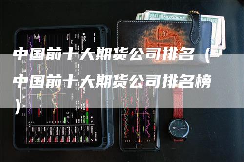 中国前十大期货公司排名（中国前十大期货公司排名榜）_https://www.gkizvl.com_期货百科_第1张