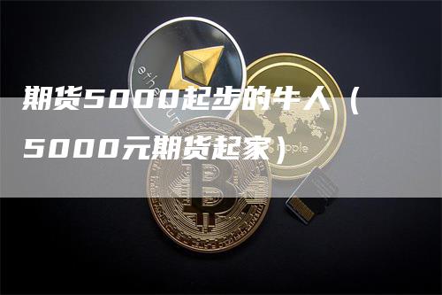 期货5000起步的牛人（5000元期货起家）_https://www.gkizvl.com_期货百科_第1张