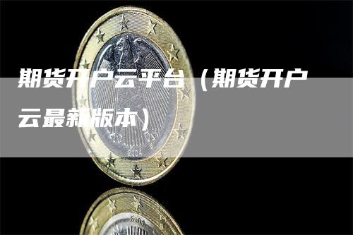期货开户云平台（期货开户云最新版本）_https://www.gkizvl.com_期货平台_第1张