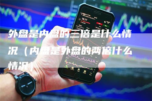 外盘是内盘的三倍是什么情况（内盘是外盘的两倍什么情况）_https://www.gkizvl.com_内盘期货_第1张