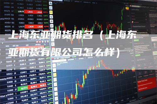 上海东亚期货排名（上海东亚期货有限公司怎么样）_https://www.gkizvl.com_期货百科_第1张