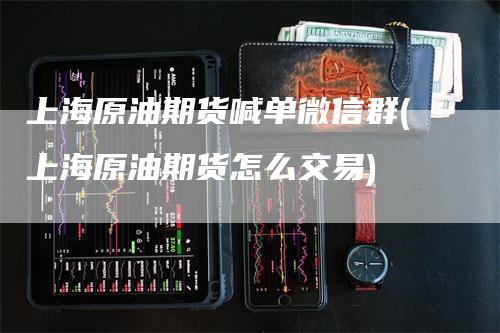 上海原油期货喊单微信群(上海原油期货怎么交易)_https://www.gkizvl.com_期货直播_第1张
