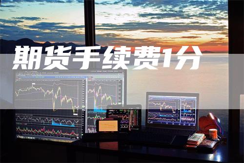 期货手续费1分_https://www.gkizvl.com_期货交易_第1张
