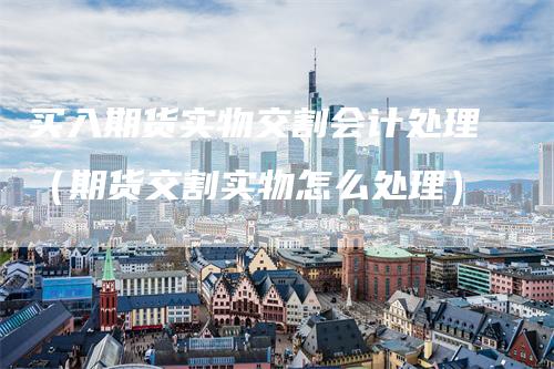 买入期货实物交割会计处理（期货交割实物怎么处理）_https://www.gkizvl.com_期货技术_第1张