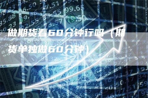 做期货看60分钟行吗（期货单独做60分钟）_https://www.gkizvl.com_期货百科_第1张