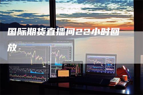 国际期货直播间22小时回放_https://www.gkizvl.com_内盘期货_第1张