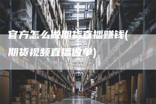 官方怎么做期货直播赚钱(期货视频直播做单)_https://www.gkizvl.com_期货直播_第1张