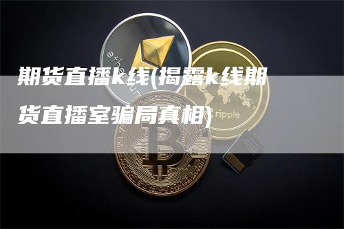 期货直播k线(揭露k线期货直播室骗局真相)_https://www.gkizvl.com_期货直播_第1张