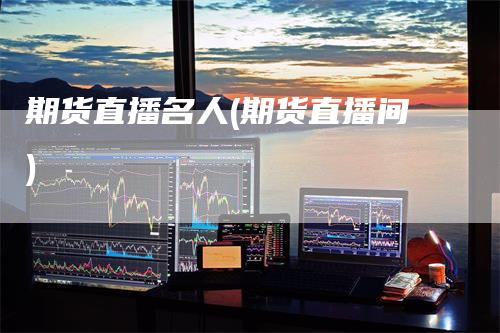期货直播名人(期货直播间)_https://www.gkizvl.com_期货直播_第1张