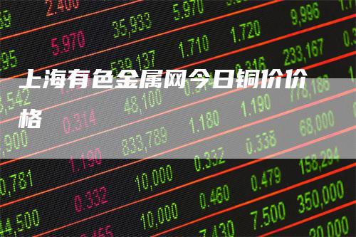上海有色金属网今日铜价价格_https://www.gkizvl.com_期货直播_第1张