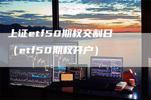 上证etf50期权交割日（etf50期权开户）_https://www.gkizvl.com_期货技术_第1张